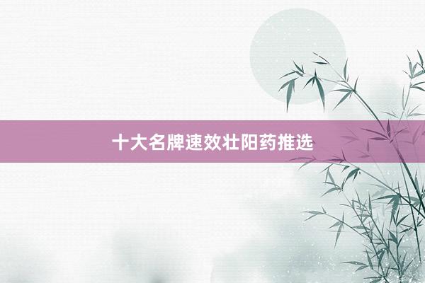 十大名牌速效壮阳药推选