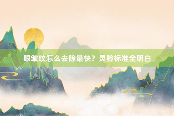 眼皱纹怎么去除最快？灵验标准全明白