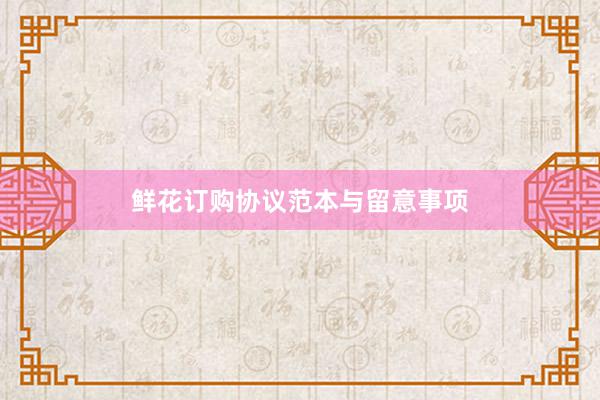 鲜花订购协议范本与留意事项