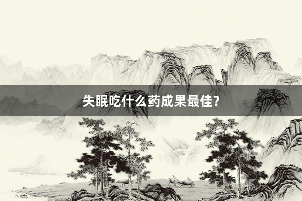 失眠吃什么药成果最佳？