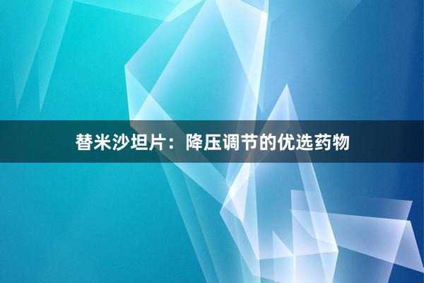 替米沙坦片：降压调节的优选药物