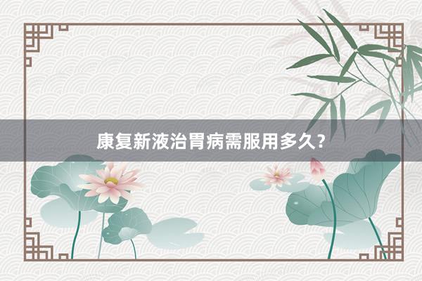 康复新液治胃病需服用多久？