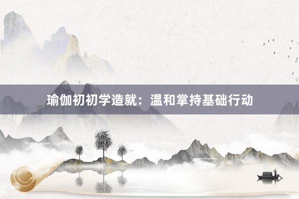 瑜伽初初学造就：温和掌持基础行动