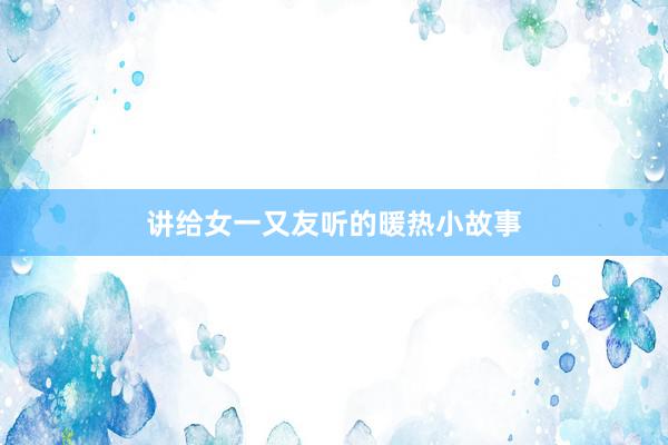 讲给女一又友听的暖热小故事